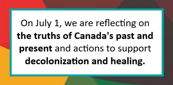 On July 1, we are reflecting on the truths of Canada's past and present and actions to support decolonization and healing.